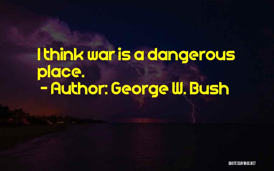 George W. Bush Quotes: I Think War Is A Dangerous Place.