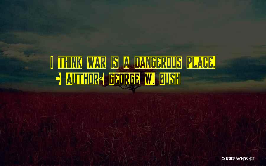 George W. Bush Quotes: I Think War Is A Dangerous Place.
