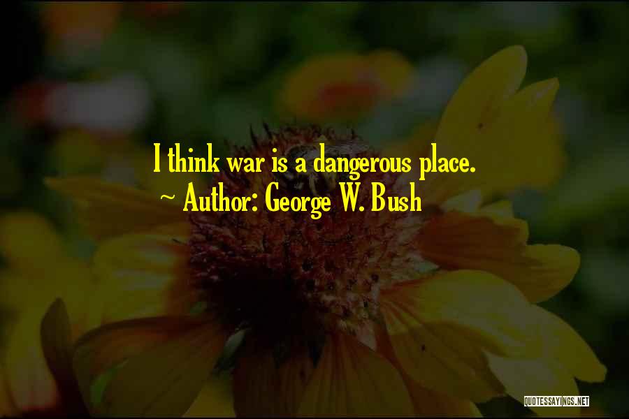 George W. Bush Quotes: I Think War Is A Dangerous Place.