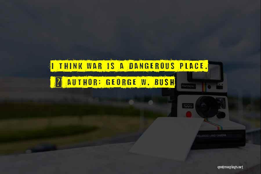 George W. Bush Quotes: I Think War Is A Dangerous Place.