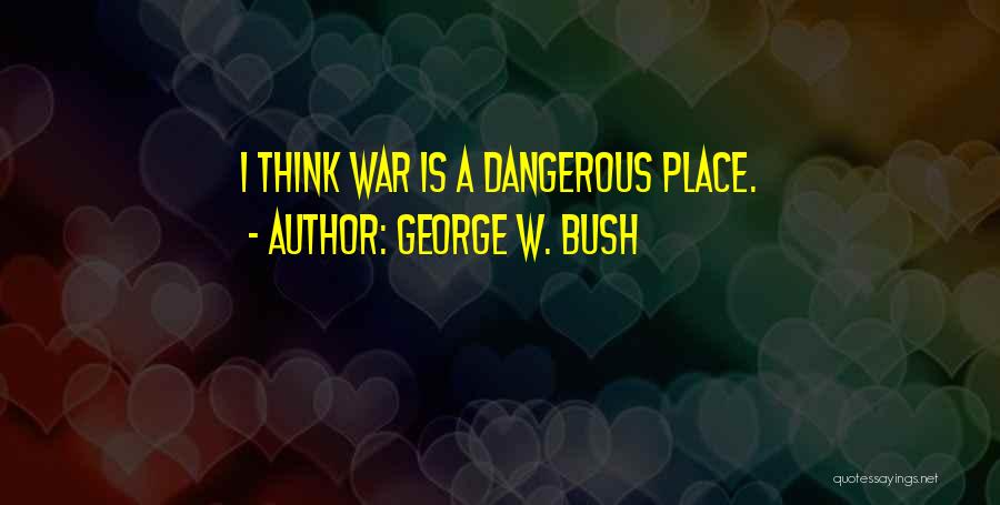 George W. Bush Quotes: I Think War Is A Dangerous Place.