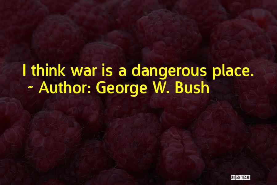 George W. Bush Quotes: I Think War Is A Dangerous Place.