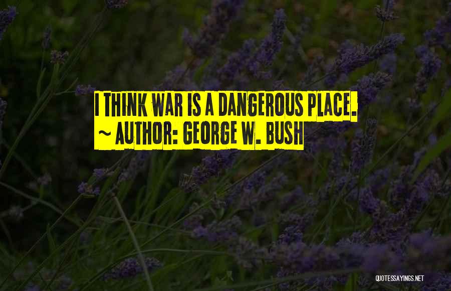 George W. Bush Quotes: I Think War Is A Dangerous Place.