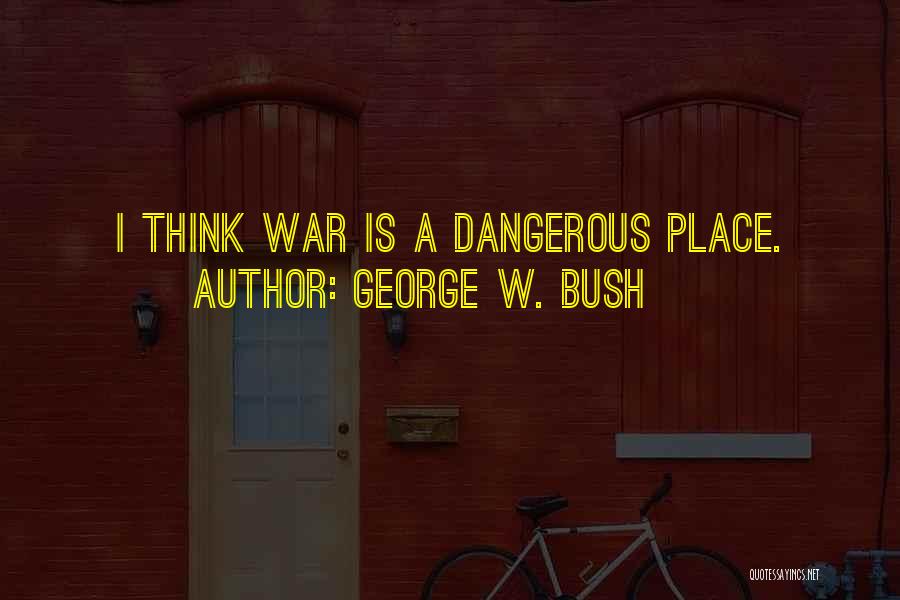 George W. Bush Quotes: I Think War Is A Dangerous Place.