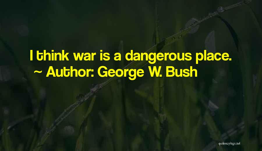 George W. Bush Quotes: I Think War Is A Dangerous Place.