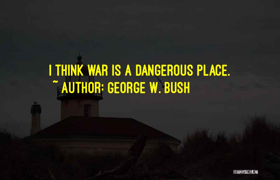 George W. Bush Quotes: I Think War Is A Dangerous Place.
