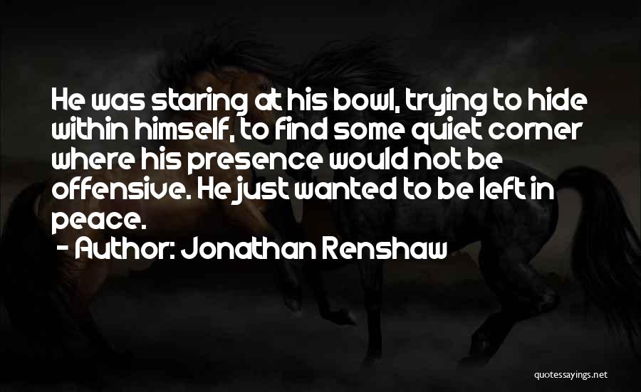 Jonathan Renshaw Quotes: He Was Staring At His Bowl, Trying To Hide Within Himself, To Find Some Quiet Corner Where His Presence Would