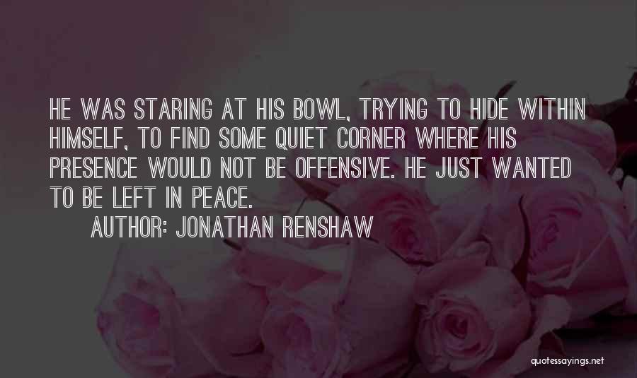 Jonathan Renshaw Quotes: He Was Staring At His Bowl, Trying To Hide Within Himself, To Find Some Quiet Corner Where His Presence Would