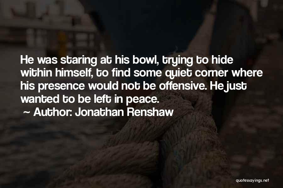 Jonathan Renshaw Quotes: He Was Staring At His Bowl, Trying To Hide Within Himself, To Find Some Quiet Corner Where His Presence Would