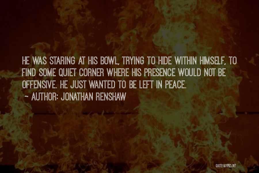 Jonathan Renshaw Quotes: He Was Staring At His Bowl, Trying To Hide Within Himself, To Find Some Quiet Corner Where His Presence Would