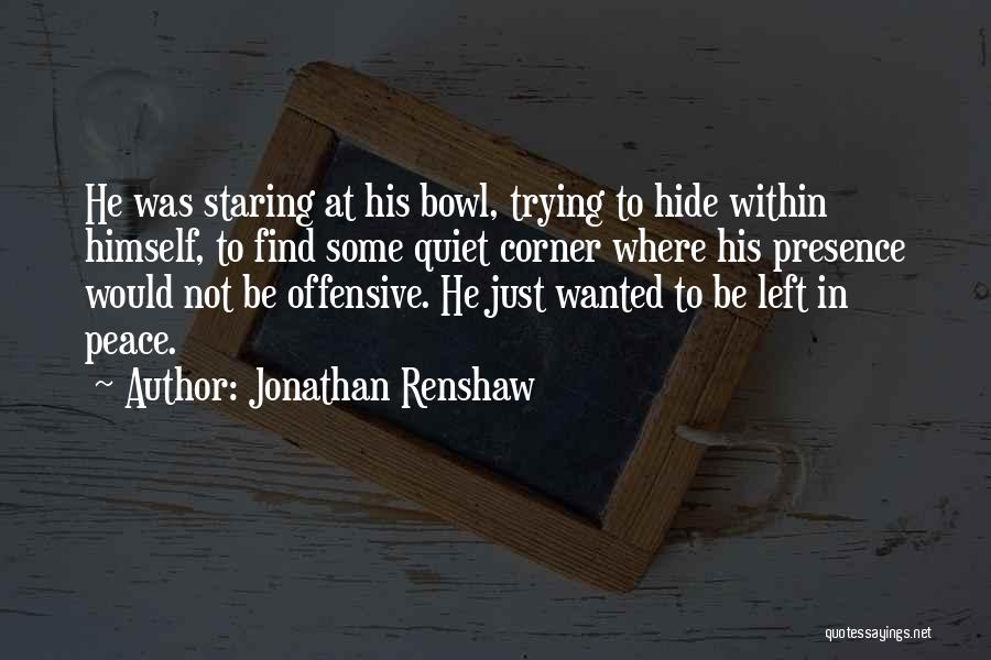 Jonathan Renshaw Quotes: He Was Staring At His Bowl, Trying To Hide Within Himself, To Find Some Quiet Corner Where His Presence Would