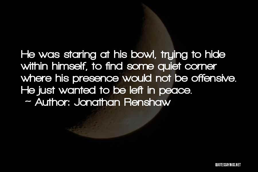 Jonathan Renshaw Quotes: He Was Staring At His Bowl, Trying To Hide Within Himself, To Find Some Quiet Corner Where His Presence Would