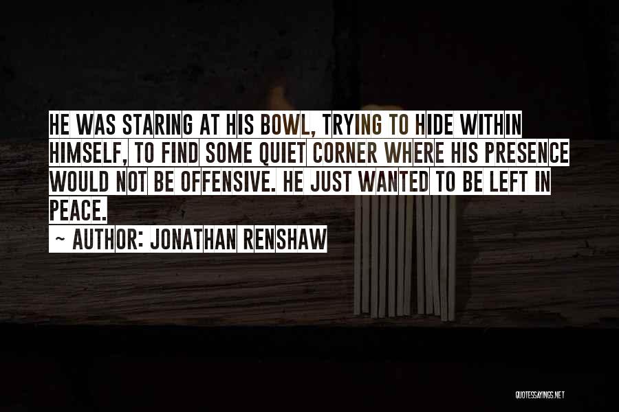 Jonathan Renshaw Quotes: He Was Staring At His Bowl, Trying To Hide Within Himself, To Find Some Quiet Corner Where His Presence Would