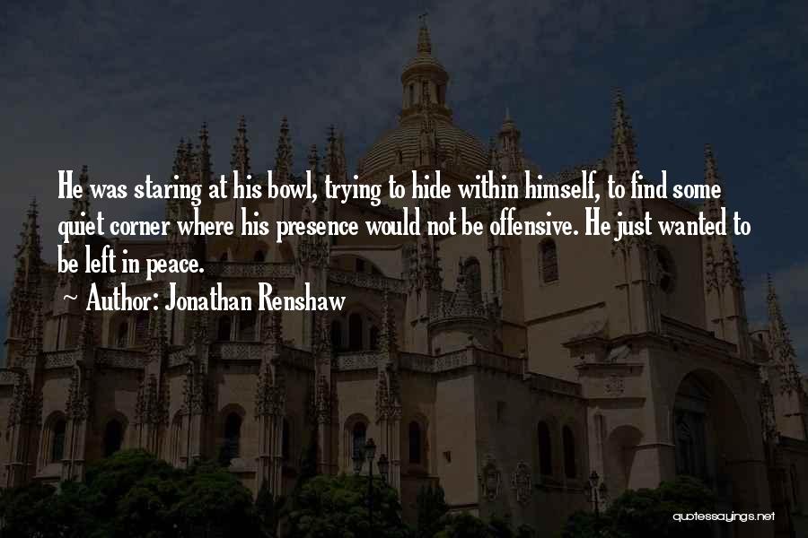 Jonathan Renshaw Quotes: He Was Staring At His Bowl, Trying To Hide Within Himself, To Find Some Quiet Corner Where His Presence Would