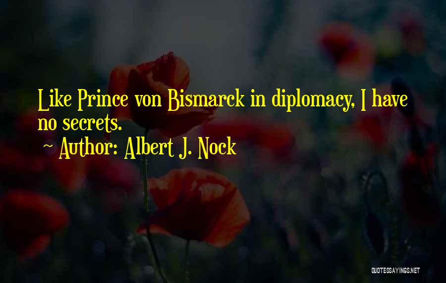 Albert J. Nock Quotes: Like Prince Von Bismarck In Diplomacy, I Have No Secrets.