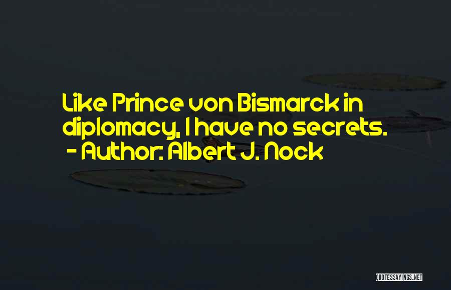 Albert J. Nock Quotes: Like Prince Von Bismarck In Diplomacy, I Have No Secrets.