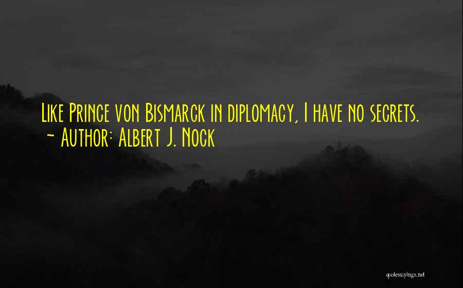 Albert J. Nock Quotes: Like Prince Von Bismarck In Diplomacy, I Have No Secrets.