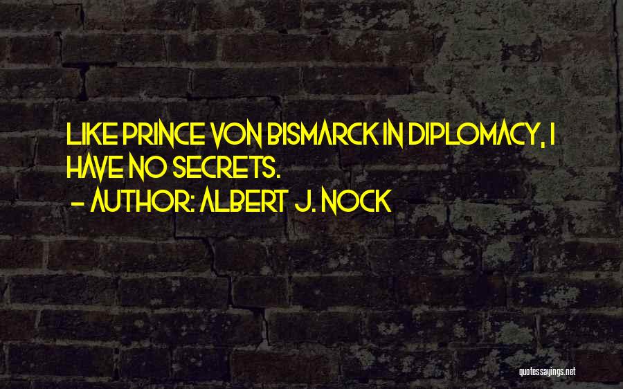 Albert J. Nock Quotes: Like Prince Von Bismarck In Diplomacy, I Have No Secrets.