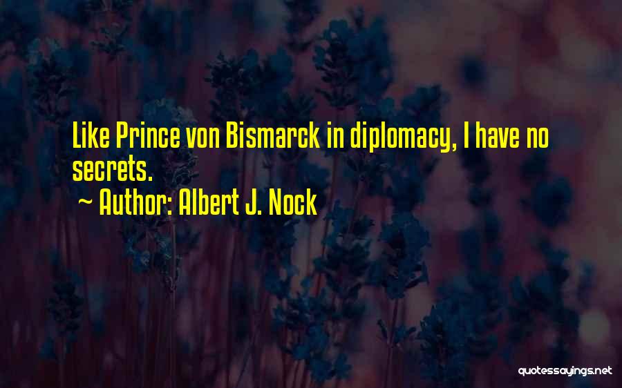 Albert J. Nock Quotes: Like Prince Von Bismarck In Diplomacy, I Have No Secrets.