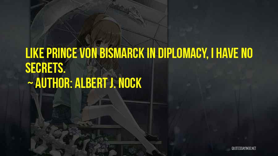 Albert J. Nock Quotes: Like Prince Von Bismarck In Diplomacy, I Have No Secrets.