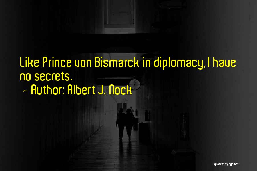 Albert J. Nock Quotes: Like Prince Von Bismarck In Diplomacy, I Have No Secrets.