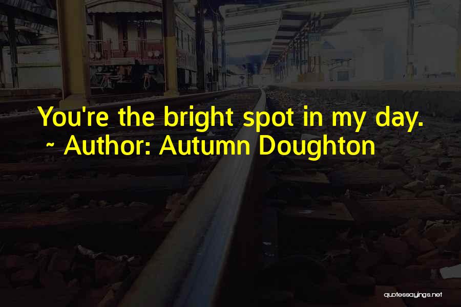 Autumn Doughton Quotes: You're The Bright Spot In My Day.