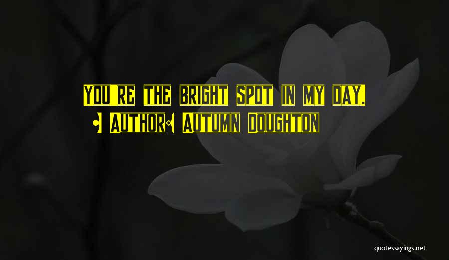 Autumn Doughton Quotes: You're The Bright Spot In My Day.