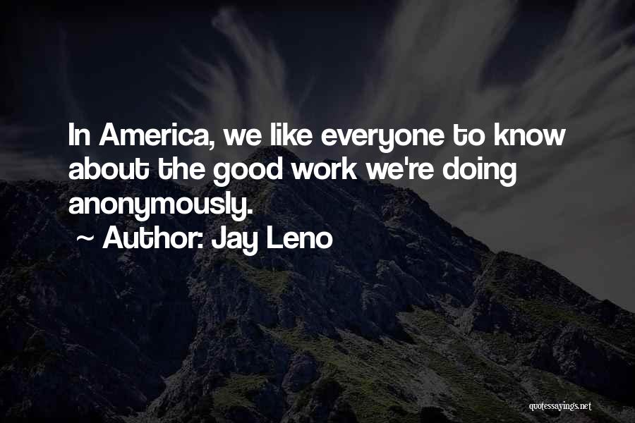 Jay Leno Quotes: In America, We Like Everyone To Know About The Good Work We're Doing Anonymously.