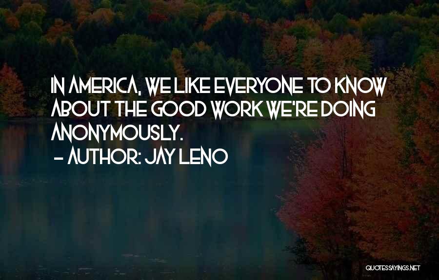 Jay Leno Quotes: In America, We Like Everyone To Know About The Good Work We're Doing Anonymously.