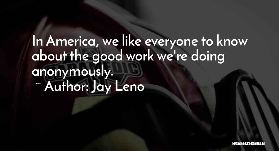 Jay Leno Quotes: In America, We Like Everyone To Know About The Good Work We're Doing Anonymously.