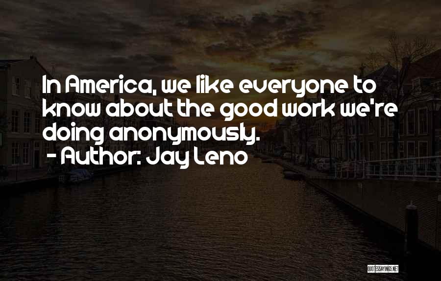 Jay Leno Quotes: In America, We Like Everyone To Know About The Good Work We're Doing Anonymously.