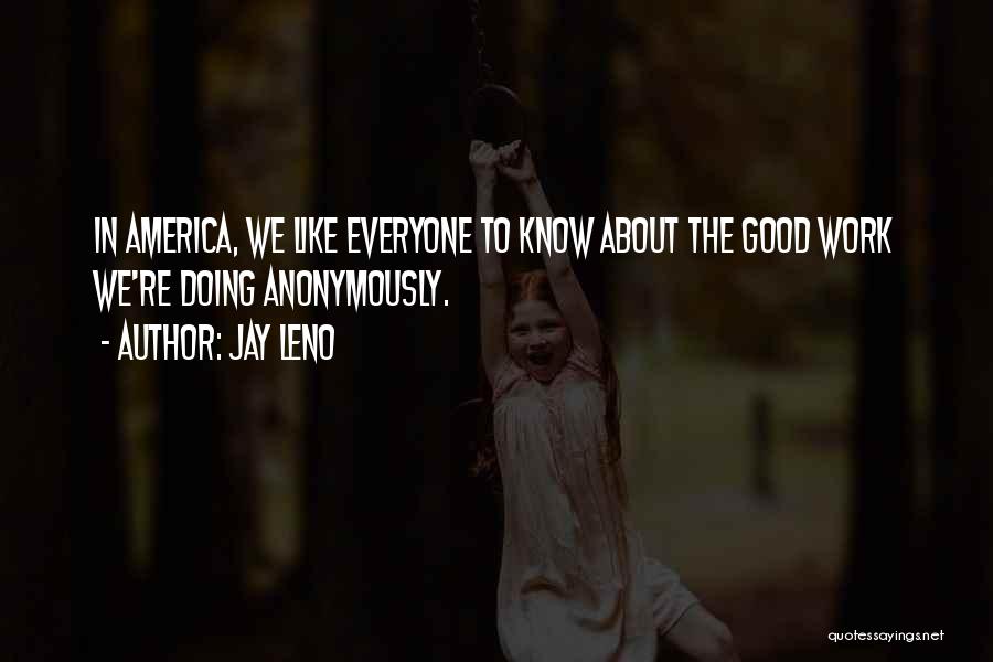 Jay Leno Quotes: In America, We Like Everyone To Know About The Good Work We're Doing Anonymously.