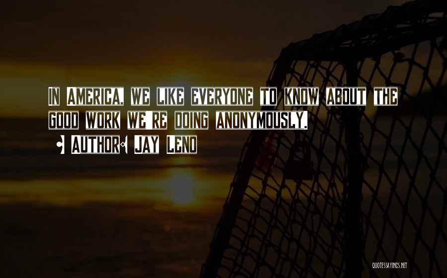 Jay Leno Quotes: In America, We Like Everyone To Know About The Good Work We're Doing Anonymously.