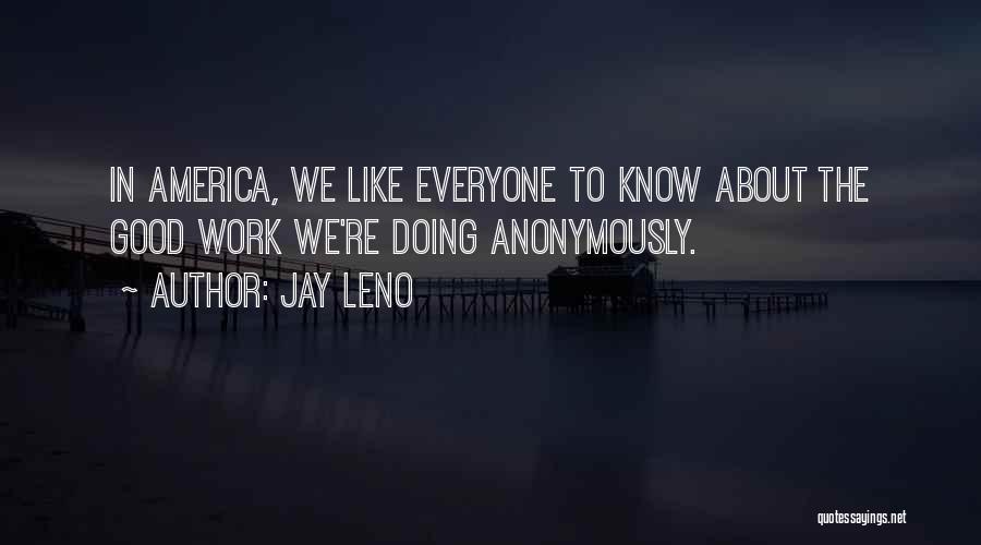 Jay Leno Quotes: In America, We Like Everyone To Know About The Good Work We're Doing Anonymously.