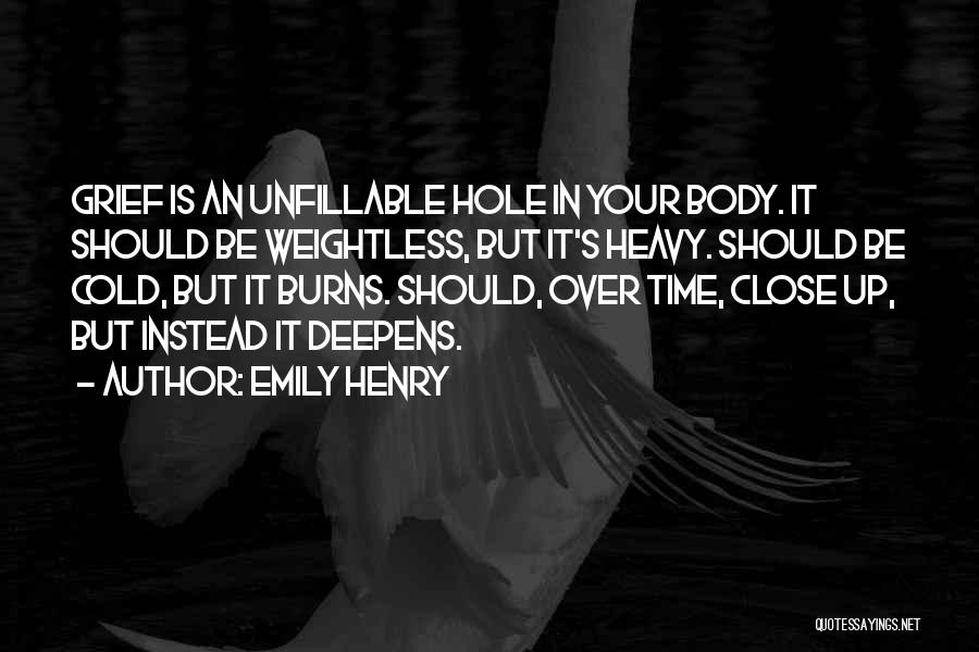 Emily Henry Quotes: Grief Is An Unfillable Hole In Your Body. It Should Be Weightless, But It's Heavy. Should Be Cold, But It