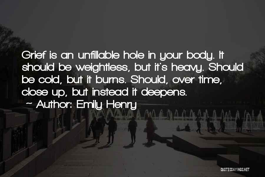 Emily Henry Quotes: Grief Is An Unfillable Hole In Your Body. It Should Be Weightless, But It's Heavy. Should Be Cold, But It