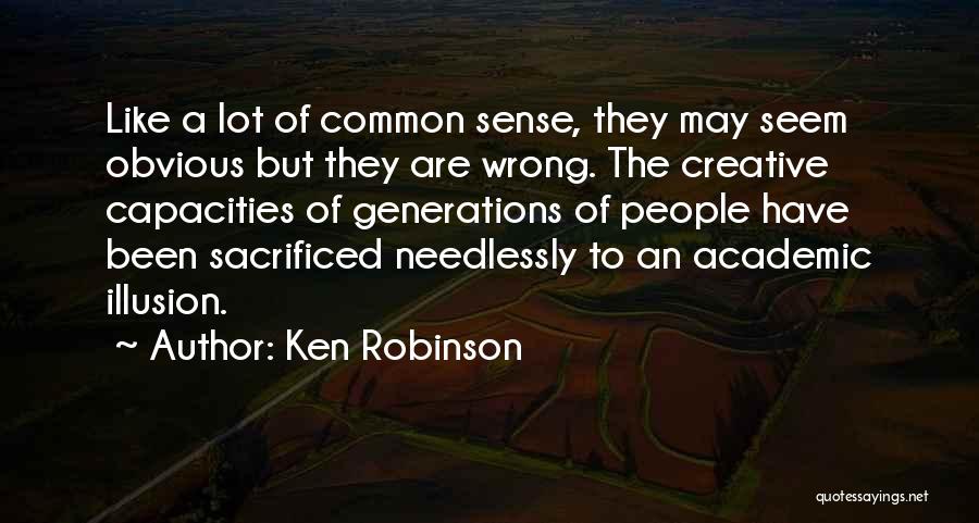 Ken Robinson Quotes: Like A Lot Of Common Sense, They May Seem Obvious But They Are Wrong. The Creative Capacities Of Generations Of