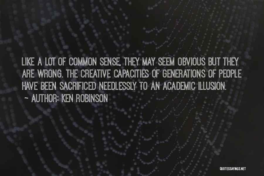 Ken Robinson Quotes: Like A Lot Of Common Sense, They May Seem Obvious But They Are Wrong. The Creative Capacities Of Generations Of