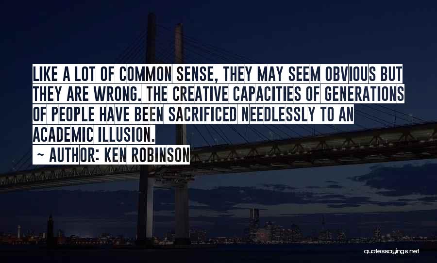 Ken Robinson Quotes: Like A Lot Of Common Sense, They May Seem Obvious But They Are Wrong. The Creative Capacities Of Generations Of