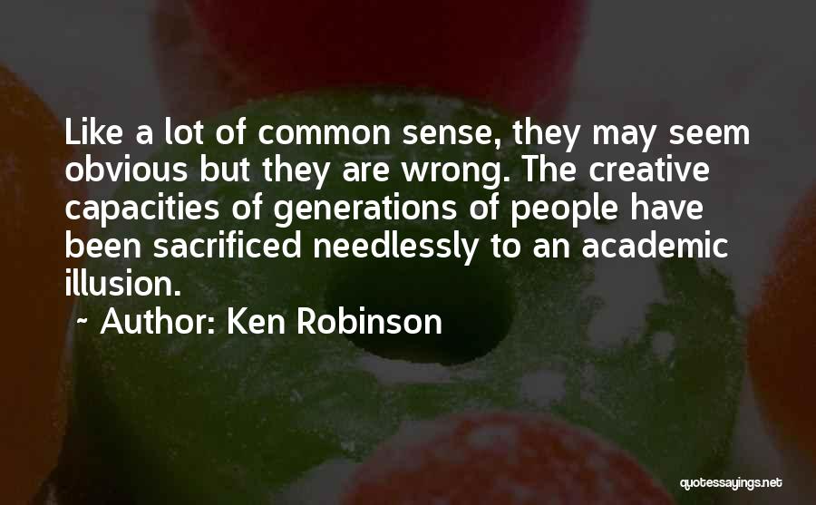 Ken Robinson Quotes: Like A Lot Of Common Sense, They May Seem Obvious But They Are Wrong. The Creative Capacities Of Generations Of