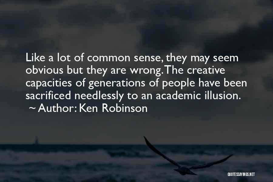 Ken Robinson Quotes: Like A Lot Of Common Sense, They May Seem Obvious But They Are Wrong. The Creative Capacities Of Generations Of