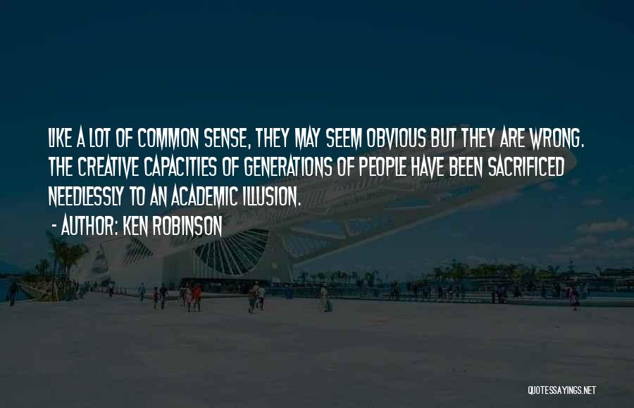 Ken Robinson Quotes: Like A Lot Of Common Sense, They May Seem Obvious But They Are Wrong. The Creative Capacities Of Generations Of
