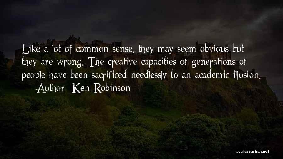 Ken Robinson Quotes: Like A Lot Of Common Sense, They May Seem Obvious But They Are Wrong. The Creative Capacities Of Generations Of