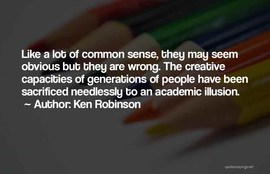 Ken Robinson Quotes: Like A Lot Of Common Sense, They May Seem Obvious But They Are Wrong. The Creative Capacities Of Generations Of