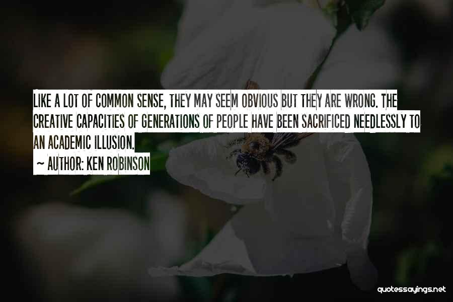 Ken Robinson Quotes: Like A Lot Of Common Sense, They May Seem Obvious But They Are Wrong. The Creative Capacities Of Generations Of