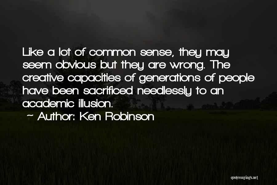 Ken Robinson Quotes: Like A Lot Of Common Sense, They May Seem Obvious But They Are Wrong. The Creative Capacities Of Generations Of