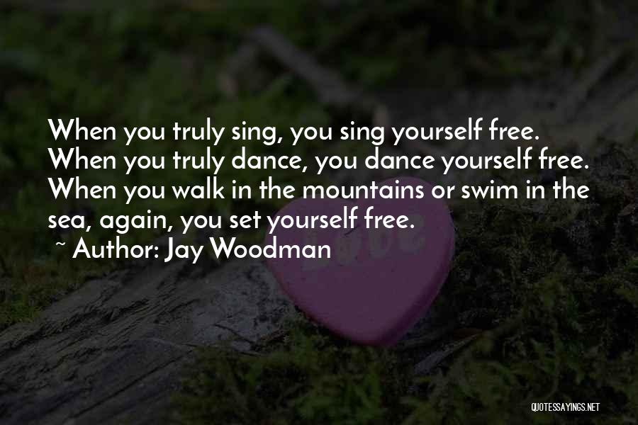 Jay Woodman Quotes: When You Truly Sing, You Sing Yourself Free. When You Truly Dance, You Dance Yourself Free. When You Walk In