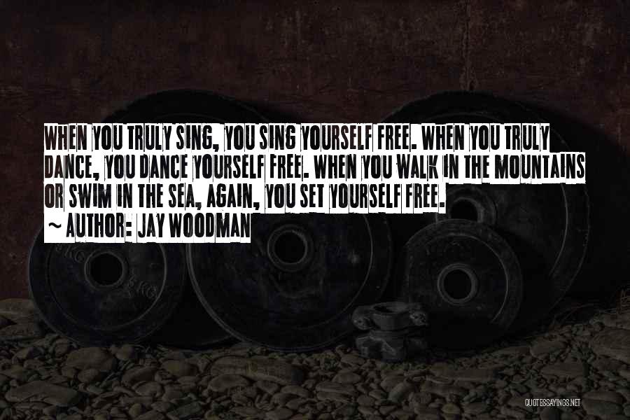 Jay Woodman Quotes: When You Truly Sing, You Sing Yourself Free. When You Truly Dance, You Dance Yourself Free. When You Walk In