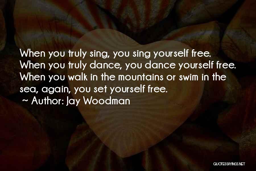 Jay Woodman Quotes: When You Truly Sing, You Sing Yourself Free. When You Truly Dance, You Dance Yourself Free. When You Walk In