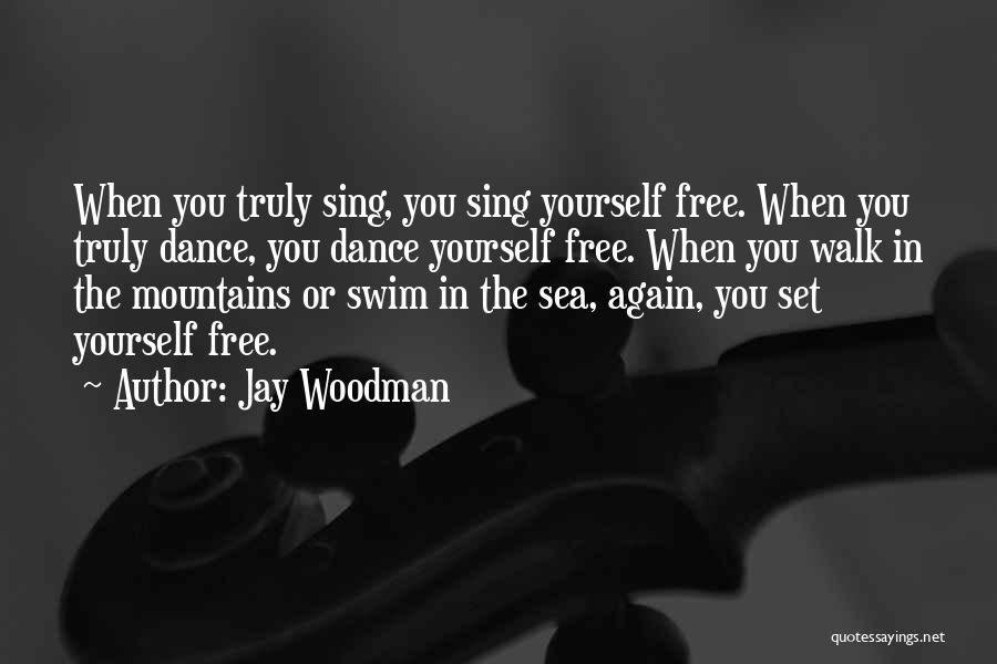 Jay Woodman Quotes: When You Truly Sing, You Sing Yourself Free. When You Truly Dance, You Dance Yourself Free. When You Walk In